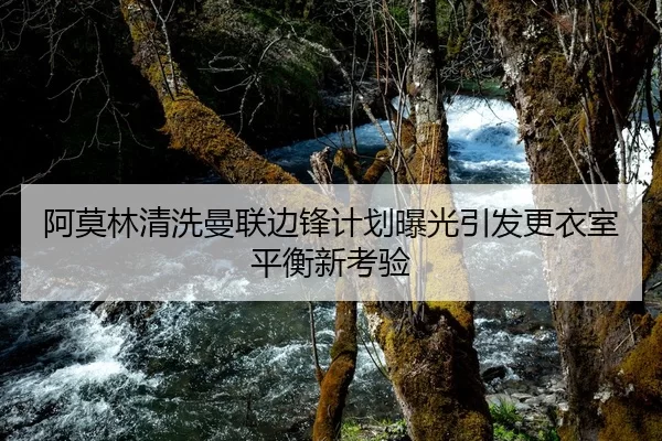 阿莫林清洗曼联边锋计划曝光引发更衣室平衡新考验
