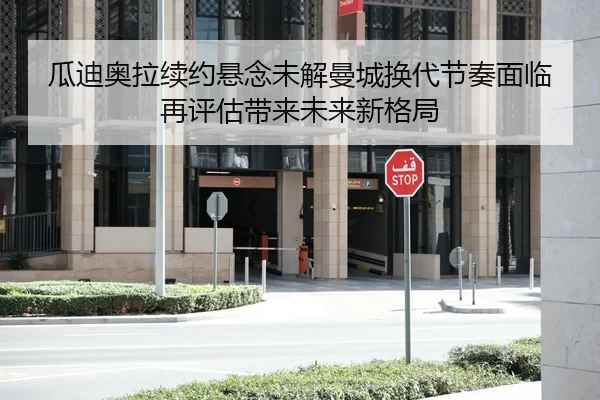 瓜迪奥拉续约悬念未解曼城换代节奏面临再评估带来未来新格局