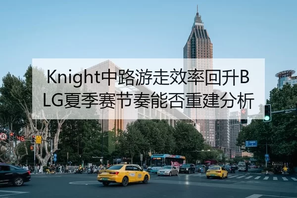 Knight中路游走效率回升BLG夏季赛节奏能否重建分析