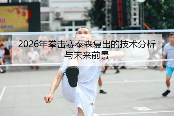 2026年拳击赛泰森复出的技术分析与未来前景