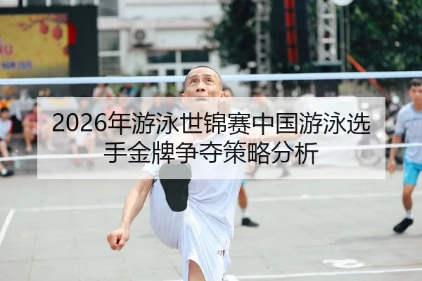 2026年游泳世锦赛中国游泳选手金牌争夺策略分析