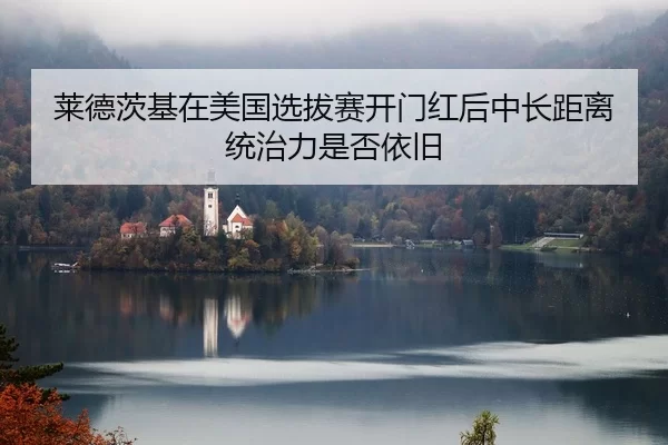 莱德茨基在美国选拔赛开门红后中长距离统治力是否依旧