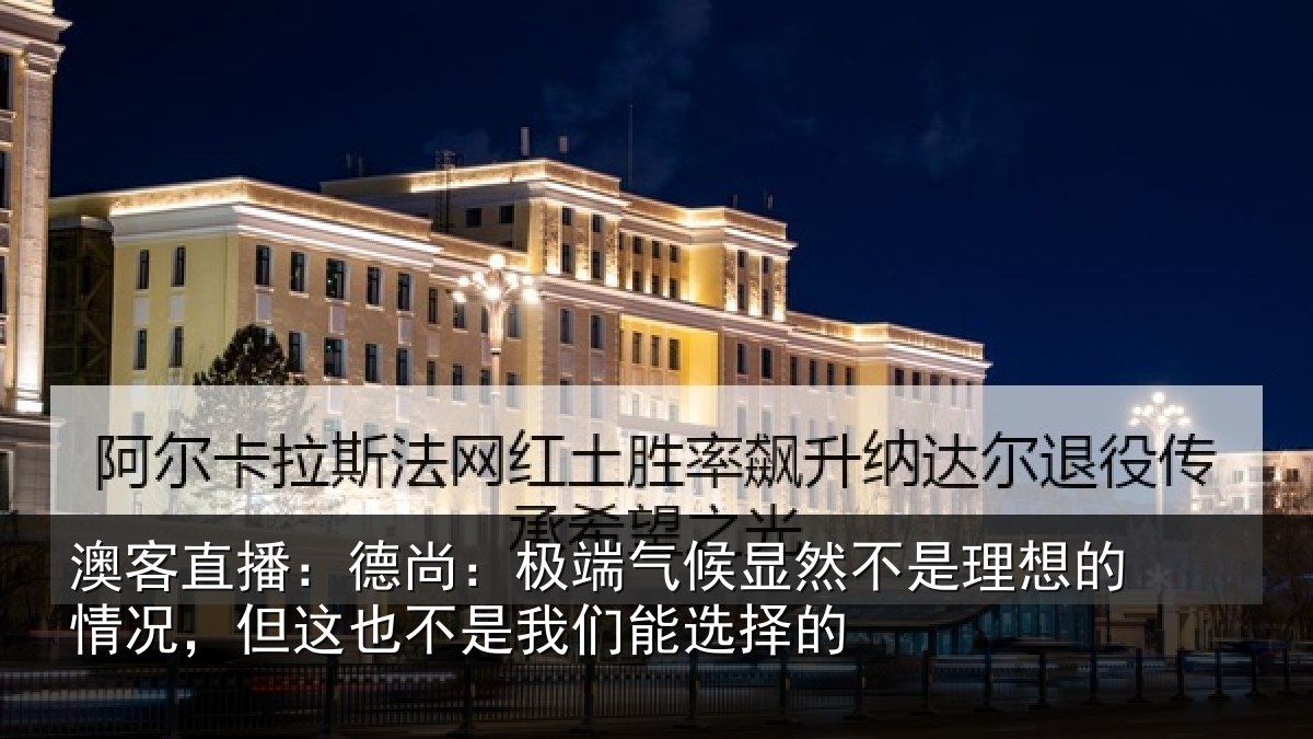 澳客直播：德尚：极端气候显然不是理想的情况，但这也不是我们能选择的
