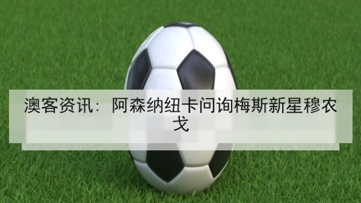 澳客资讯: 阿森纳纽卡问询梅斯新星穆农戈
