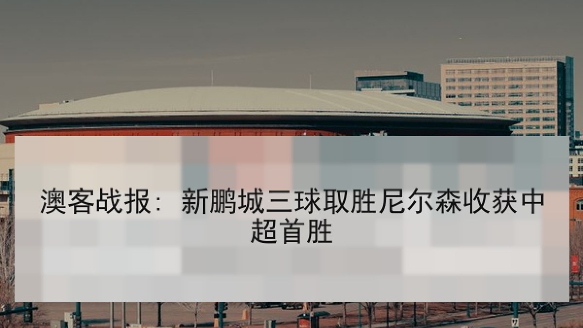 澳客战报: 新鹏城三球取胜尼尔森收获中超首胜