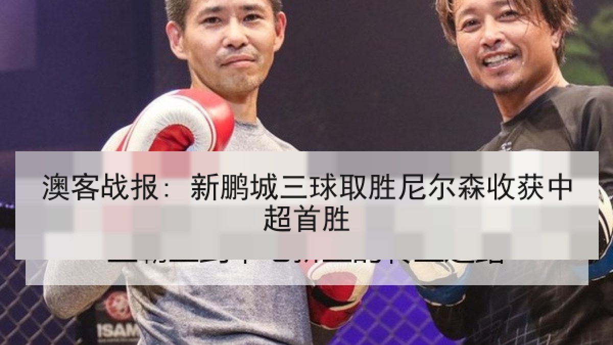 澳客战报: 新鹏城三球取胜尼尔森收获中超首胜