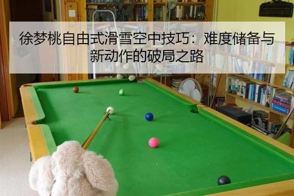 徐梦桃自由式滑雪空中技巧：难度储备与新动作的破局之路