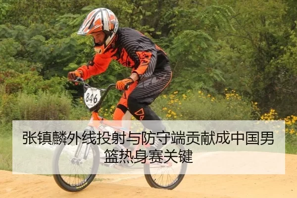 张镇麟外线投射与防守端贡献成中国男篮热身赛关键