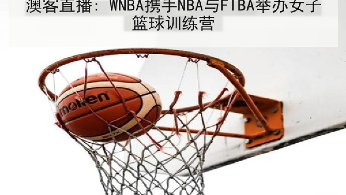 澳客直播: WNBA携手NBA与FIBA举办女子篮球训练营