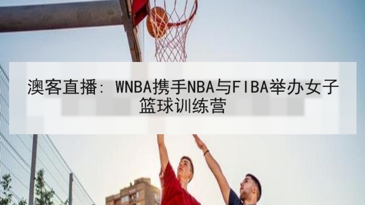 澳客直播: WNBA携手NBA与FIBA举办女子篮球训练营