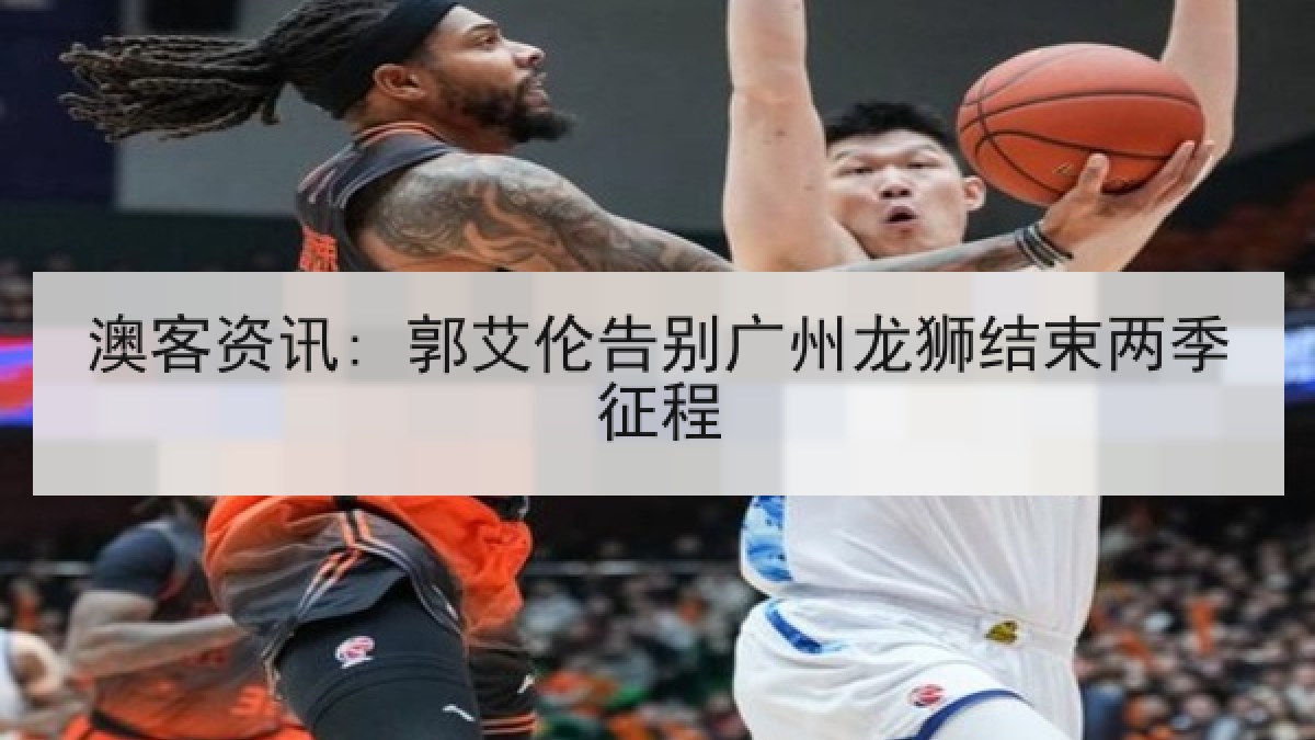 澳客资讯: 郭艾伦告别广州龙狮结束两季征程