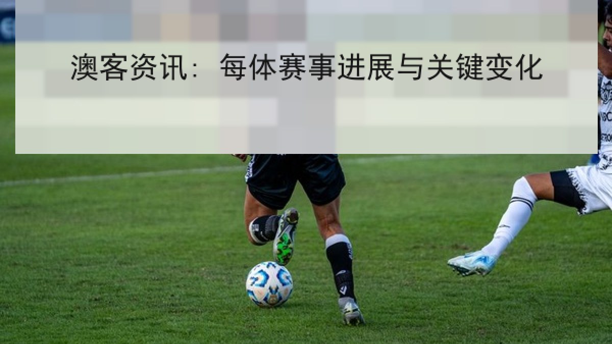 澳客资讯: 每体赛事进展与关键变化