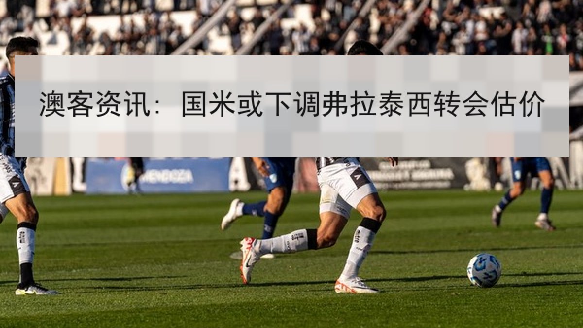 澳客资讯: 国米或下调弗拉泰西转会估价