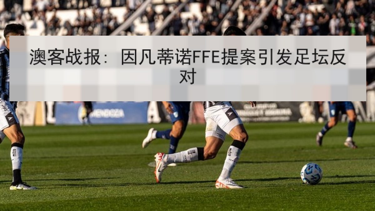 澳客战报: 因凡蒂诺FFE提案引发足坛反对