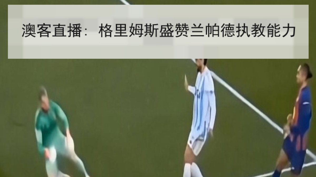 澳客直播: 格里姆斯盛赞兰帕德执教能力