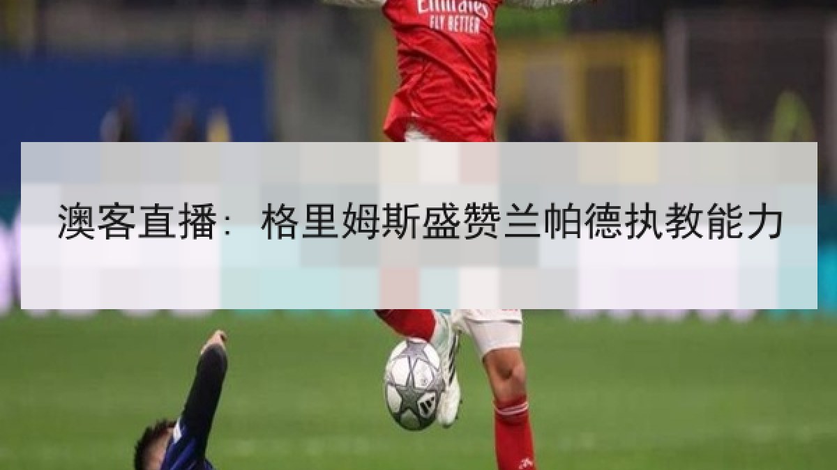 澳客直播: 格里姆斯盛赞兰帕德执教能力