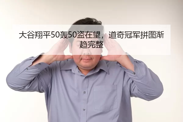 大谷翔平50轰50盗在望，道奇冠军拼图渐趋完整