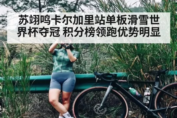苏翊鸣卡尔加里站单板滑雪世界杯夺冠 积分榜领跑优势明显