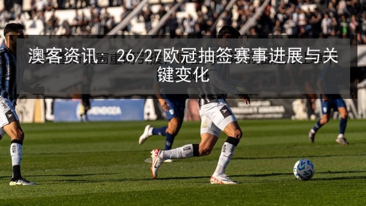 澳客资讯: 26/27欧冠抽签赛事进展与关键变化