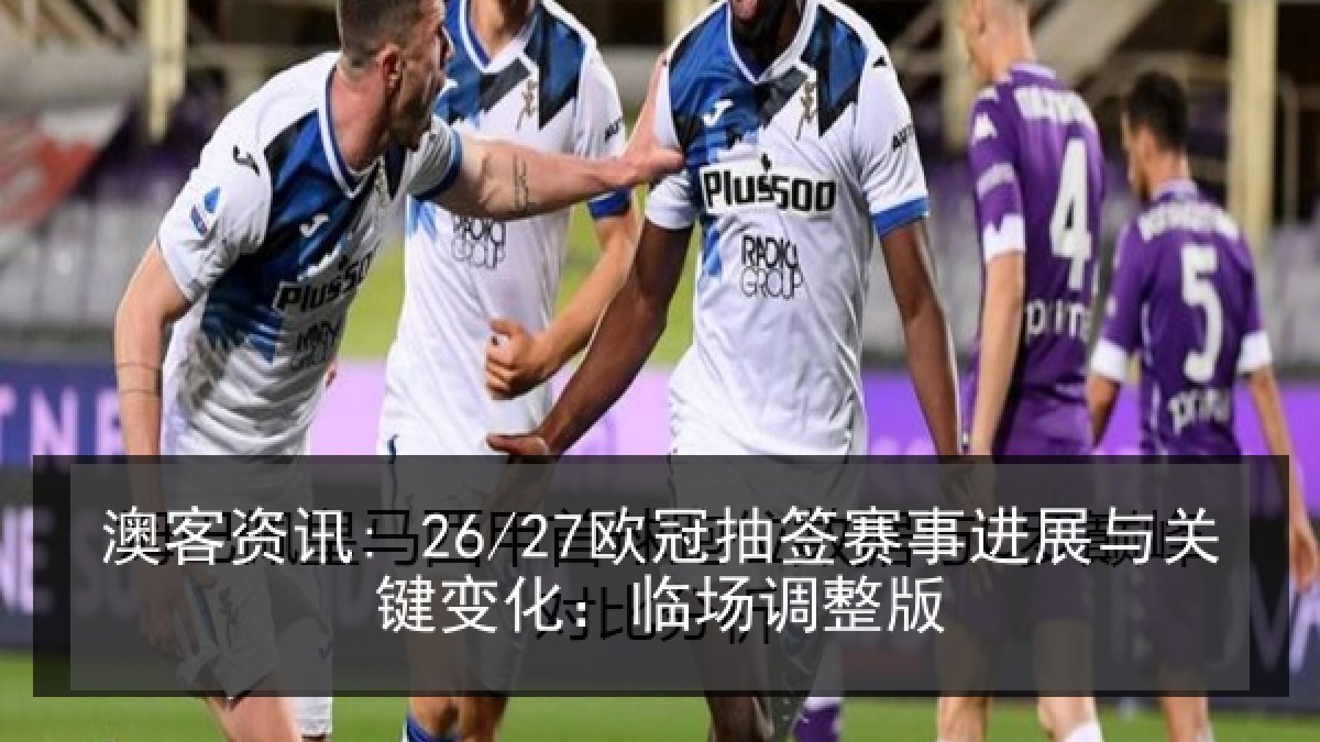 澳客资讯: 26/27欧冠抽签赛事进展与关键变化：临场调整版