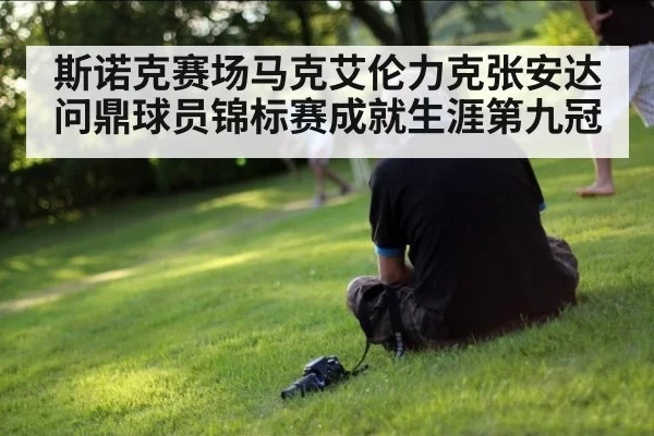 斯诺克赛场马克艾伦力克张安达问鼎球员锦标赛成就生涯第九冠