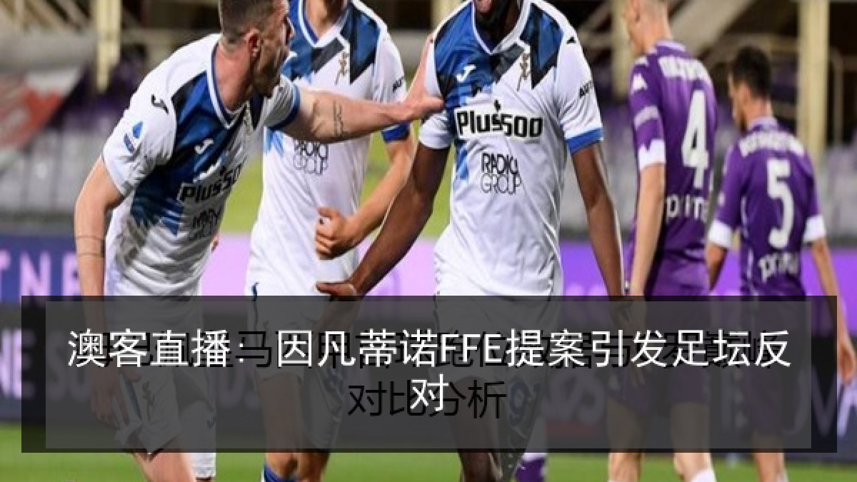 澳客直播: 因凡蒂诺FFE提案引发足坛反对