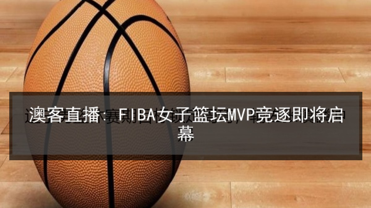 澳客直播: FIBA女子篮坛MVP竞逐即将启幕 澳客直播: FIBA女子篮坛MVP竞逐即将启幕