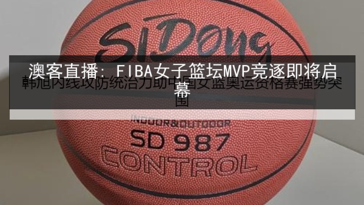 澳客直播: FIBA女子篮坛MVP竞逐即将启幕