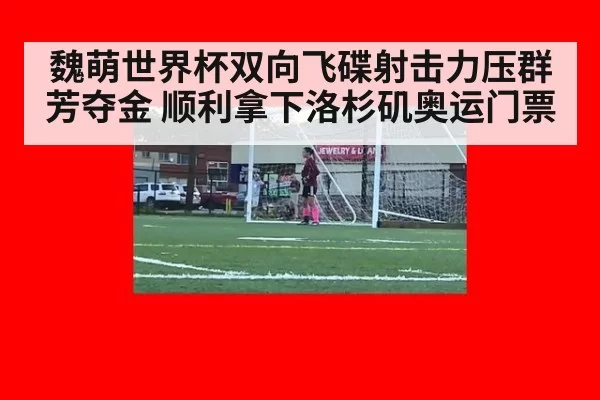 魏萌世界杯双向飞碟射击力压群芳夺金 顺利拿下洛杉矶奥运门票