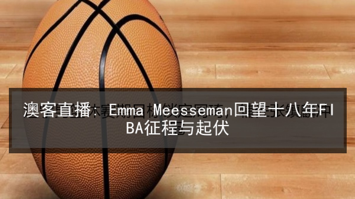 澳客直播: Emma Meesseman回望十八年FIBA征程与起伏