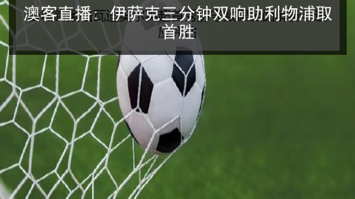 澳客直播: 伊萨克三分钟双响助利物浦取首胜
