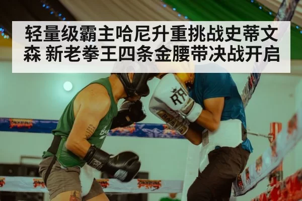 轻量级霸主哈尼升重挑战史蒂文森 新老拳王四条金腰带决战开启