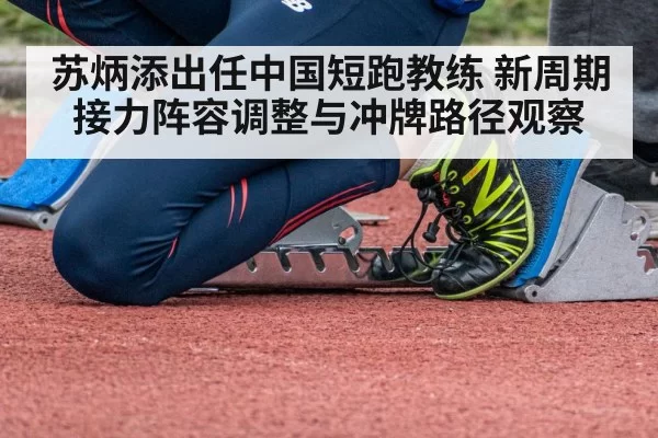 苏炳添出任中国短跑教练 新周期接力阵容调整与冲牌路径观察