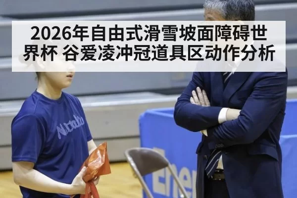2026年自由式滑雪坡面障碍世界杯 谷爱凌冲冠道具区动作分析