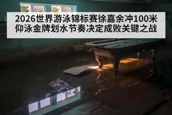 2026世界游泳锦标赛徐嘉余冲100米仰泳金牌划水节奏决定成败关键之战