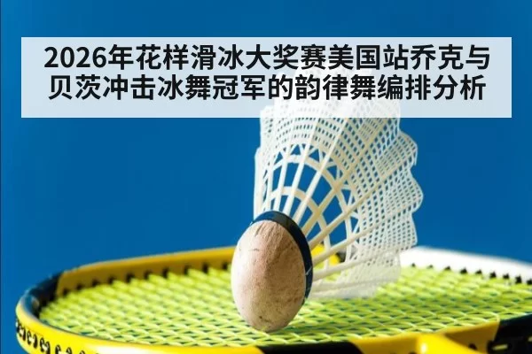 2026年花样滑冰大奖赛美国站乔克与贝茨冲击冰舞冠军的韵律舞编排分析